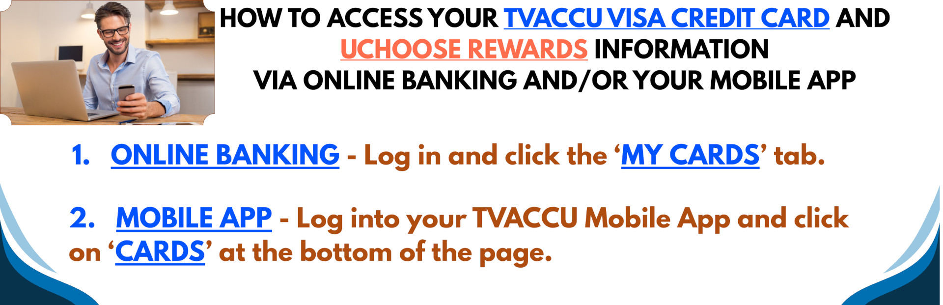 How to access your TVACCU visa credit card and UChoose rewards information via online banking and/or your mobile app. 1. Online Banking - Log in and click the 'My Cards" tab. 2. Mobile App - Log into your TVACCU mobile app and click on 'CARDS' at the bottom of the page.